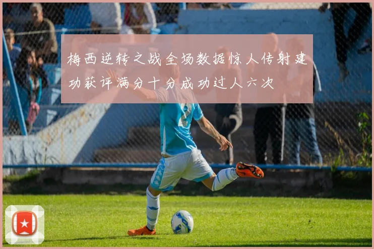 梅西逆转之战全场数据惊人传射建功获评满分十分成功过人六次