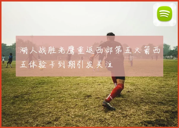 湖人战胜老鹰重返西部第五火箭西五体验卡到期引发关注