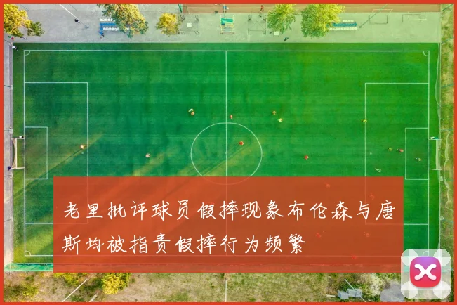 老里批评球员假摔现象布伦森与唐斯均被指责假摔行为频繁