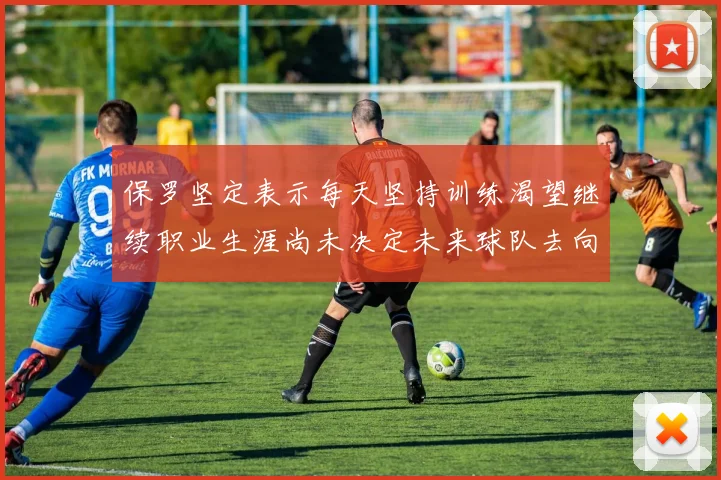 保罗坚定表示每天坚持训练渴望继续职业生涯尚未决定未来球队去向
