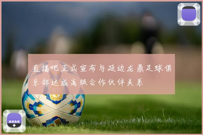 直播吧正式宣布与延边龙鼎足球俱乐部达成高级合作伙伴关系