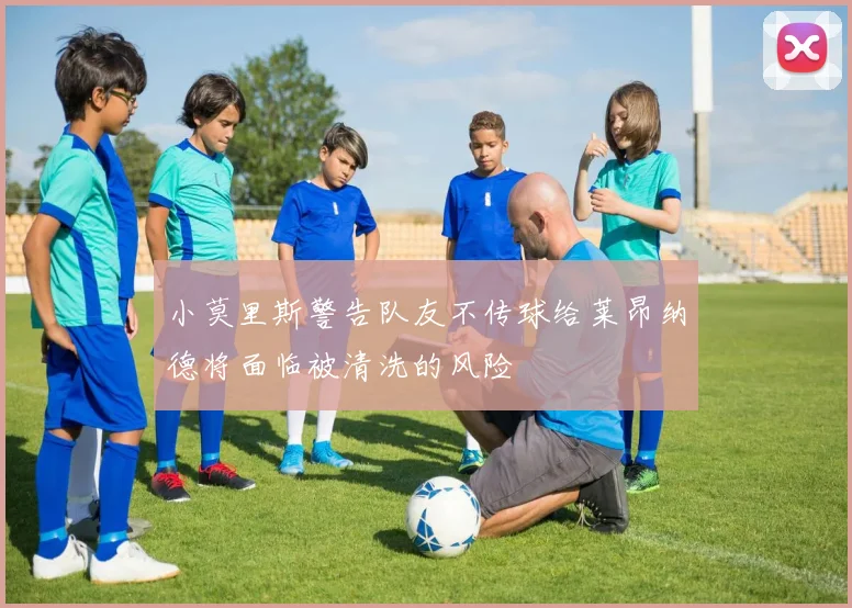 小莫里斯警告队友不传球给莱昂纳德将面临被清洗的风险